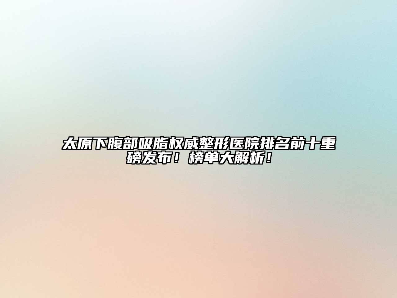 太原下腹部吸脂权威整形医院排名前十重磅发布！榜单大解析！