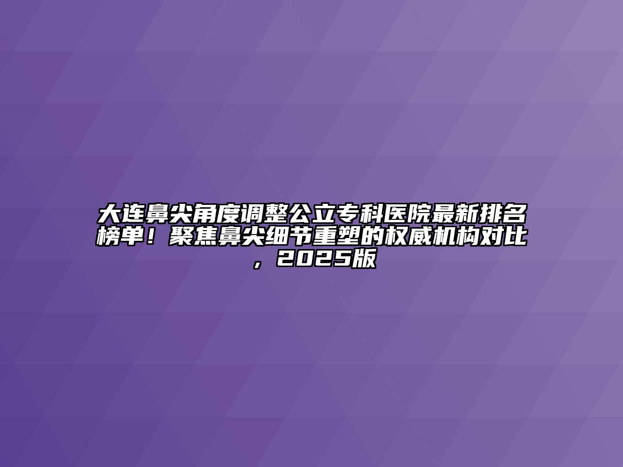 大连鼻尖角度调整公立专科医院最新排名榜单！聚焦鼻尖细节重塑的权威机构对比，2025版
