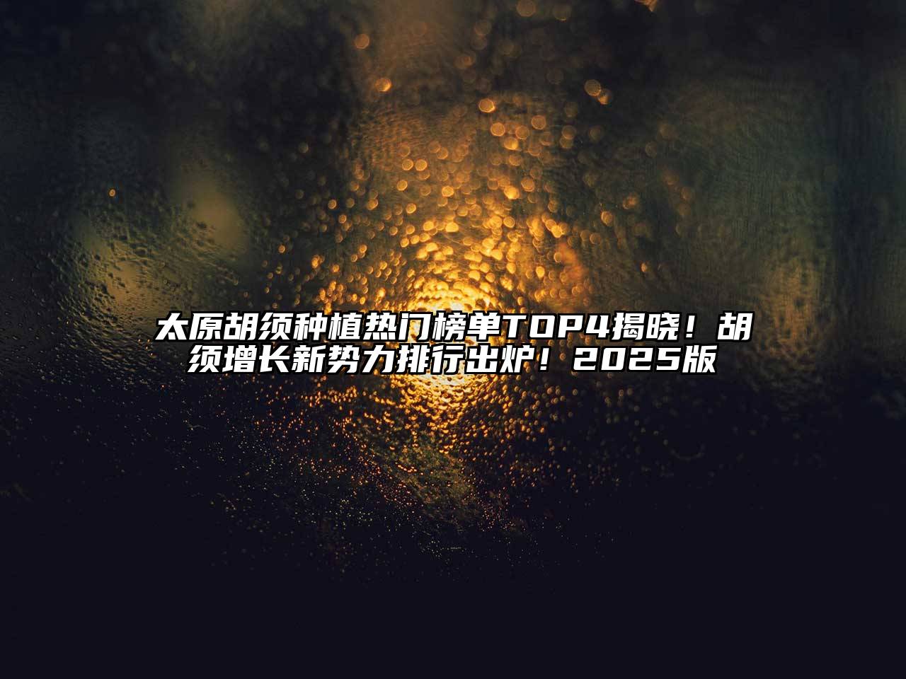 太原胡须种植热门榜单TOP4揭晓！胡须增长新势力排行出炉！2025版