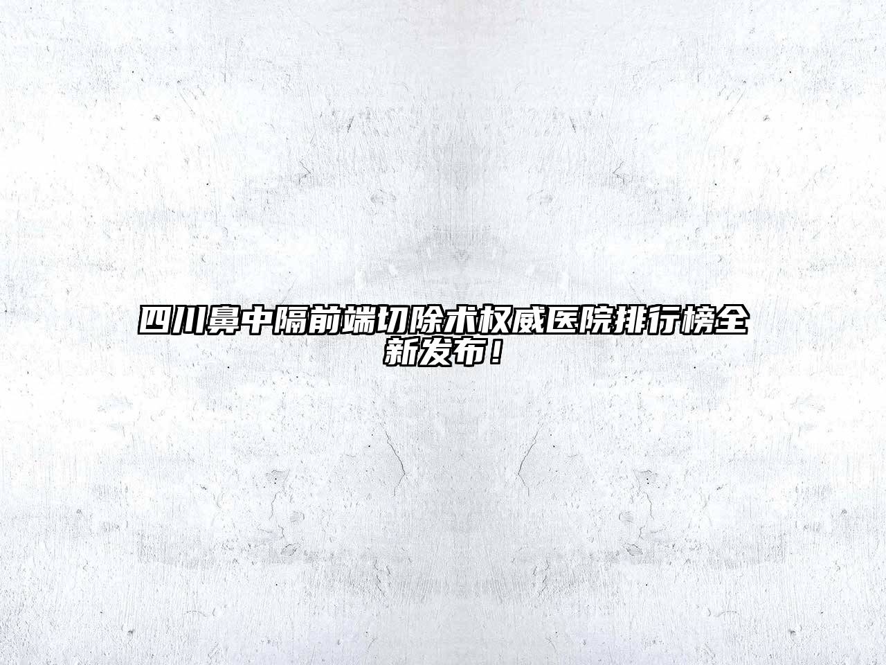 四川鼻中隔前端切除术权威医院排行榜全新发布！