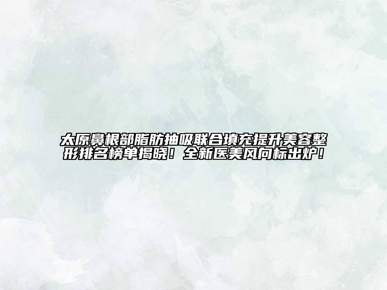 太原鼻根部脂肪抽吸联合填充提升美容整形排名榜单揭晓！全新医美风向标出炉！