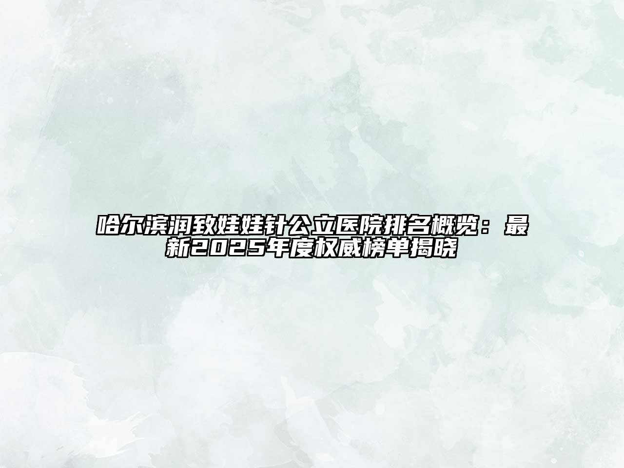 哈尔滨润致娃娃针公立医院排名概览：最新2025年度权威榜单揭晓