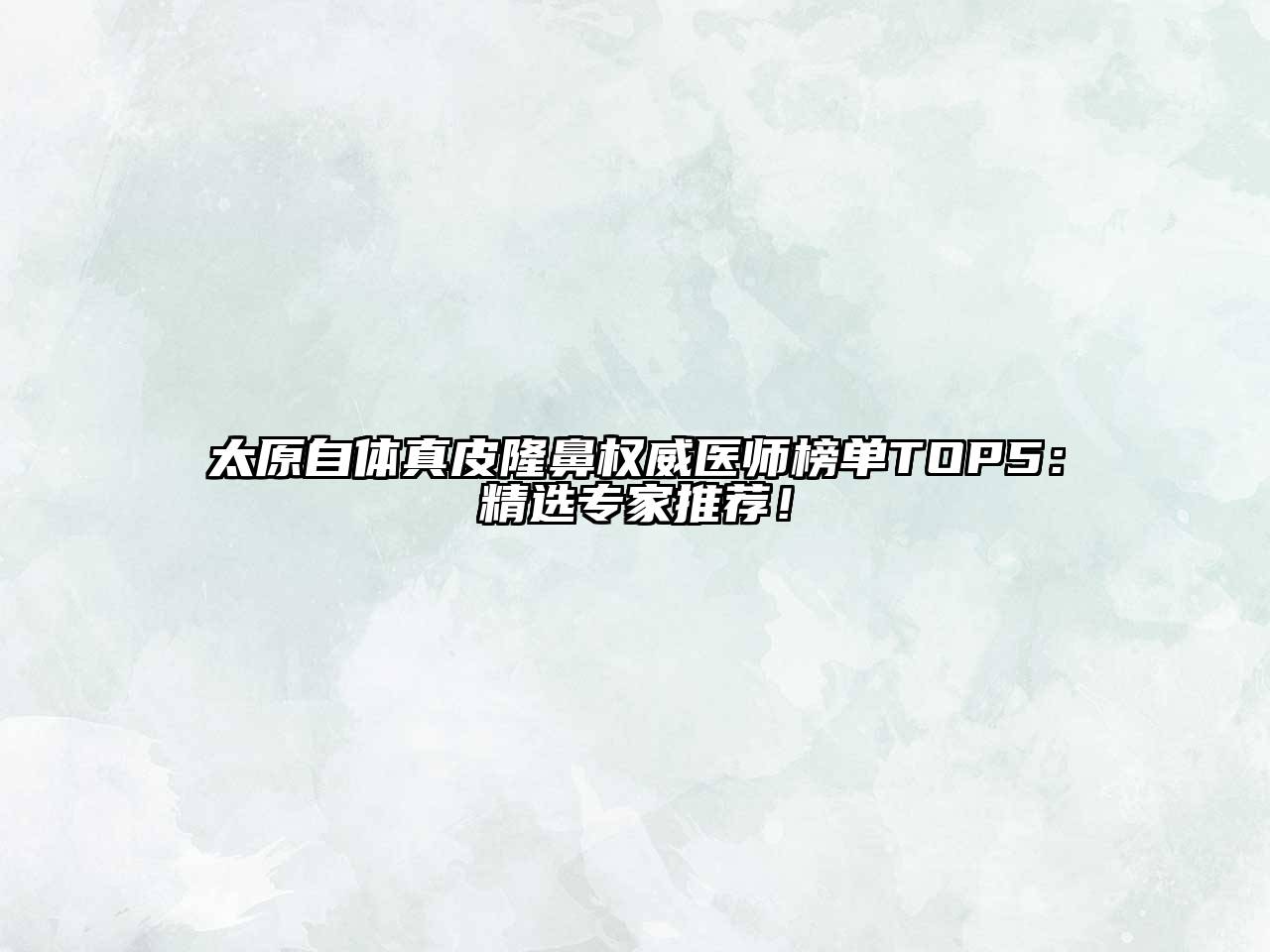 太原自体真皮隆鼻权威医师榜单TOP5：精选专家推荐！