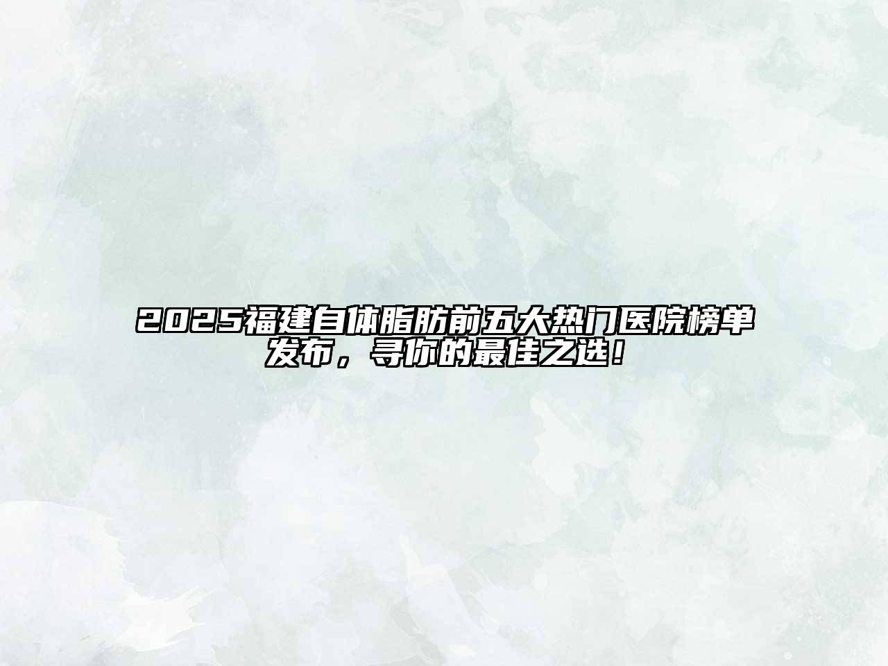 2025福建自体脂肪前五大热门医院榜单发布，寻你的最佳之选！