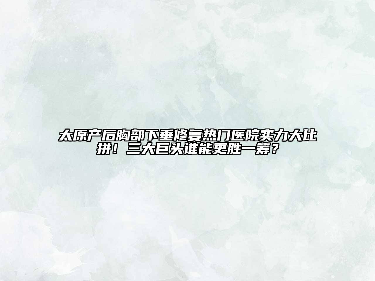太原产后胸部下垂修复热门医院实力大比拼！三大巨头谁能更胜一筹？