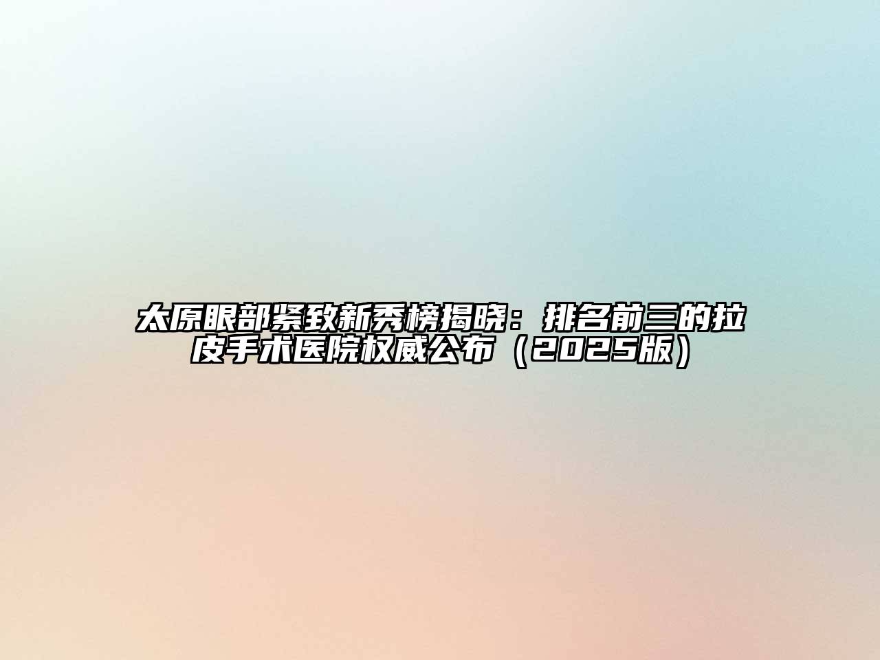 太原眼部紧致新秀榜揭晓：排名前三的拉皮手术医院权威公布2025年