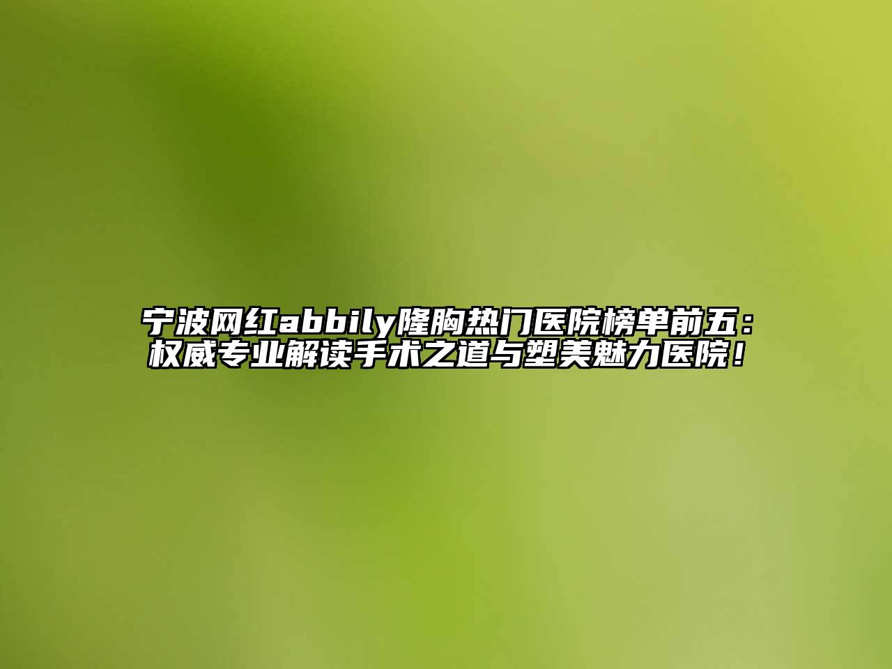 宁波网红abbily隆胸热门医院榜单前五：权威专业解读手术之道与塑美魅力医院！