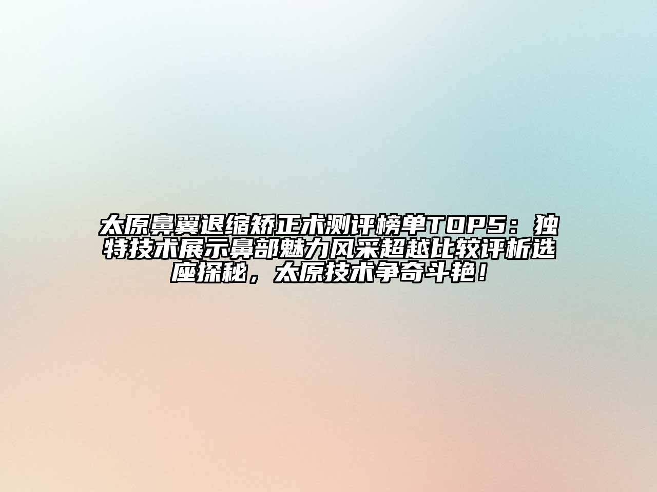 太原鼻翼退缩矫正术测评榜单TOP5：独特技术展示鼻部魅力风采超越比较评析选座探秘，太原技术争奇斗艳！