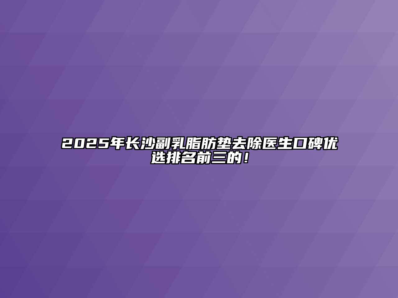 2025年长沙副乳脂肪垫去除医生口碑优选排名前三的！