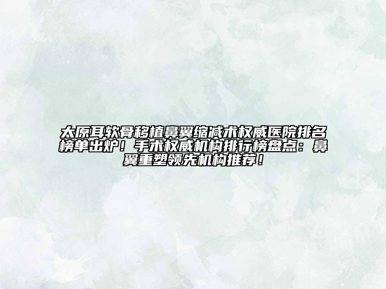 太原耳软骨移植鼻翼缩减术权威医院排名榜单出炉！手术权威机构排行榜盘点：鼻翼重塑领先机构推荐！