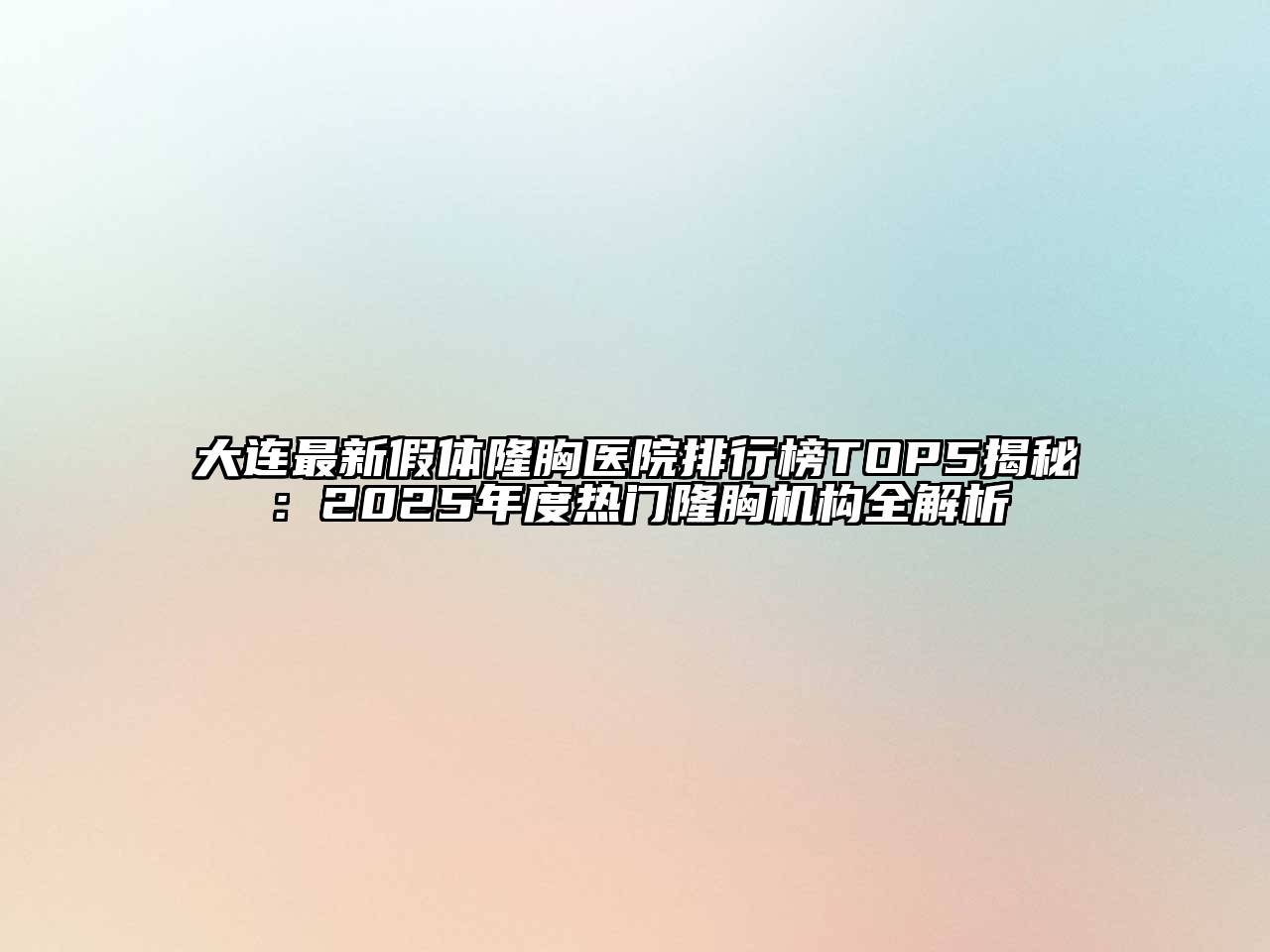 大连最新假体隆胸医院排行榜TOP5揭秘：2025年度热门隆胸机构全解析