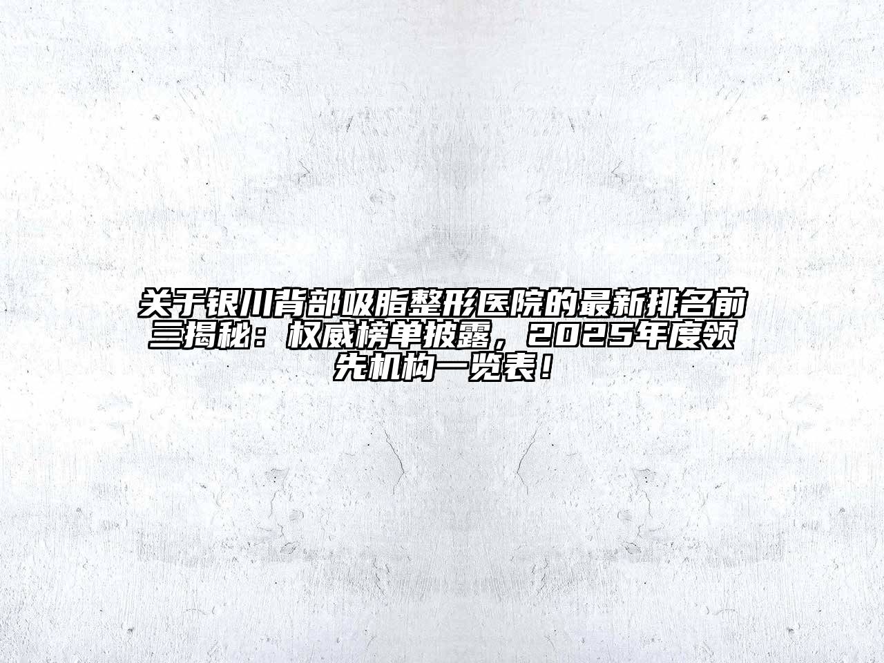 银川背部吸脂整形医院的最新排名前三揭秘：权威榜单披露，2025年度领先机构一览表！
