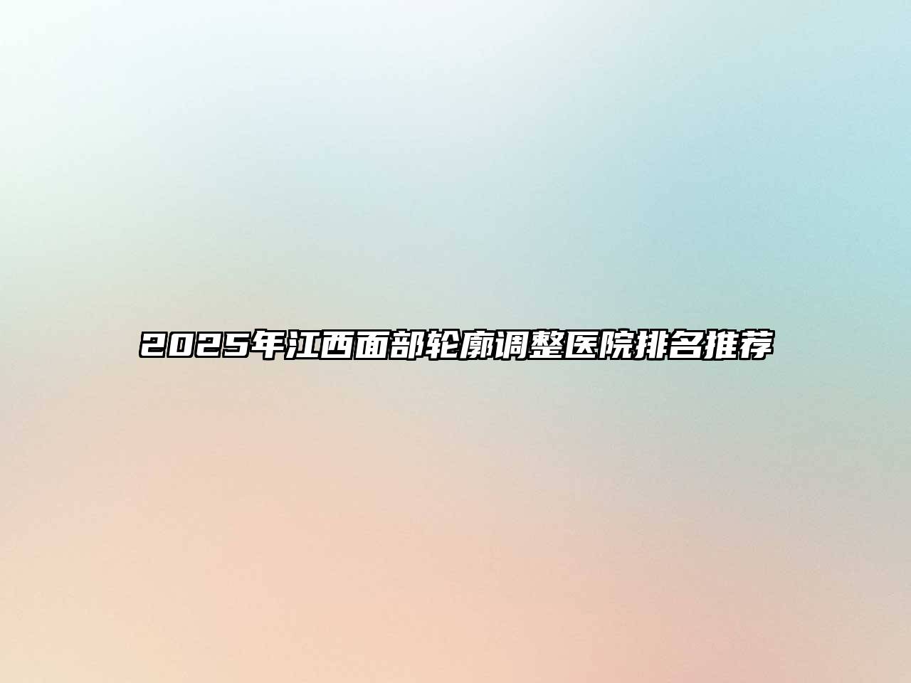 2025年江西面部轮廓调整医院排名推荐