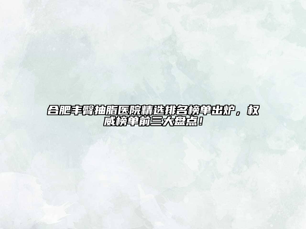 合肥丰臀抽脂医院精选排名榜单出炉，权威榜单前三大盘点！