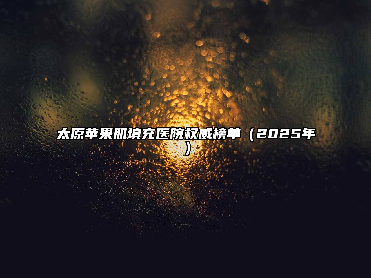太原苹果肌填充医院权威榜单（2025年）