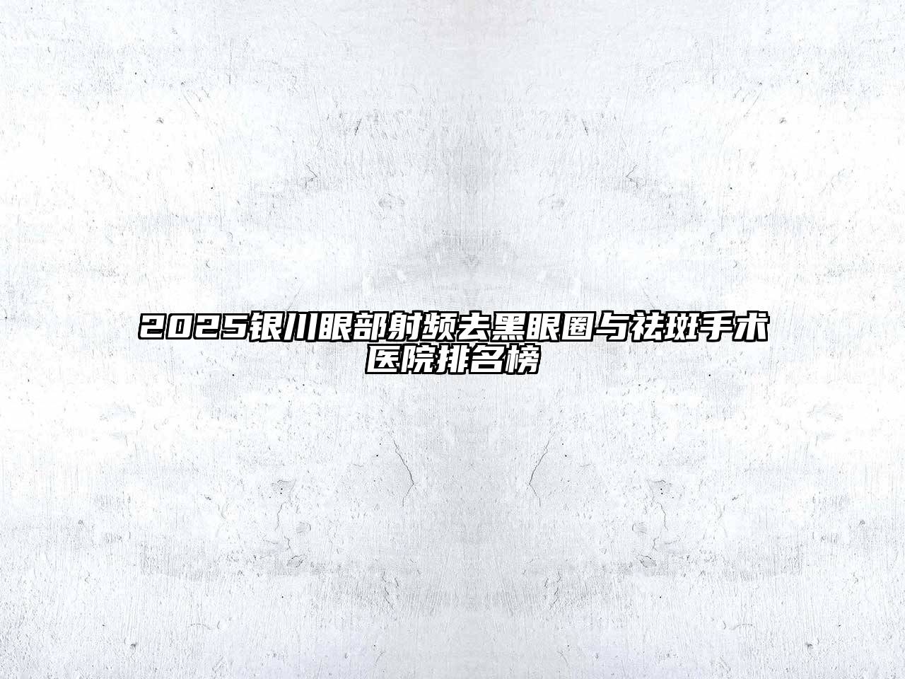 2025银川眼部射频去黑眼圈与祛斑手术医院排名榜