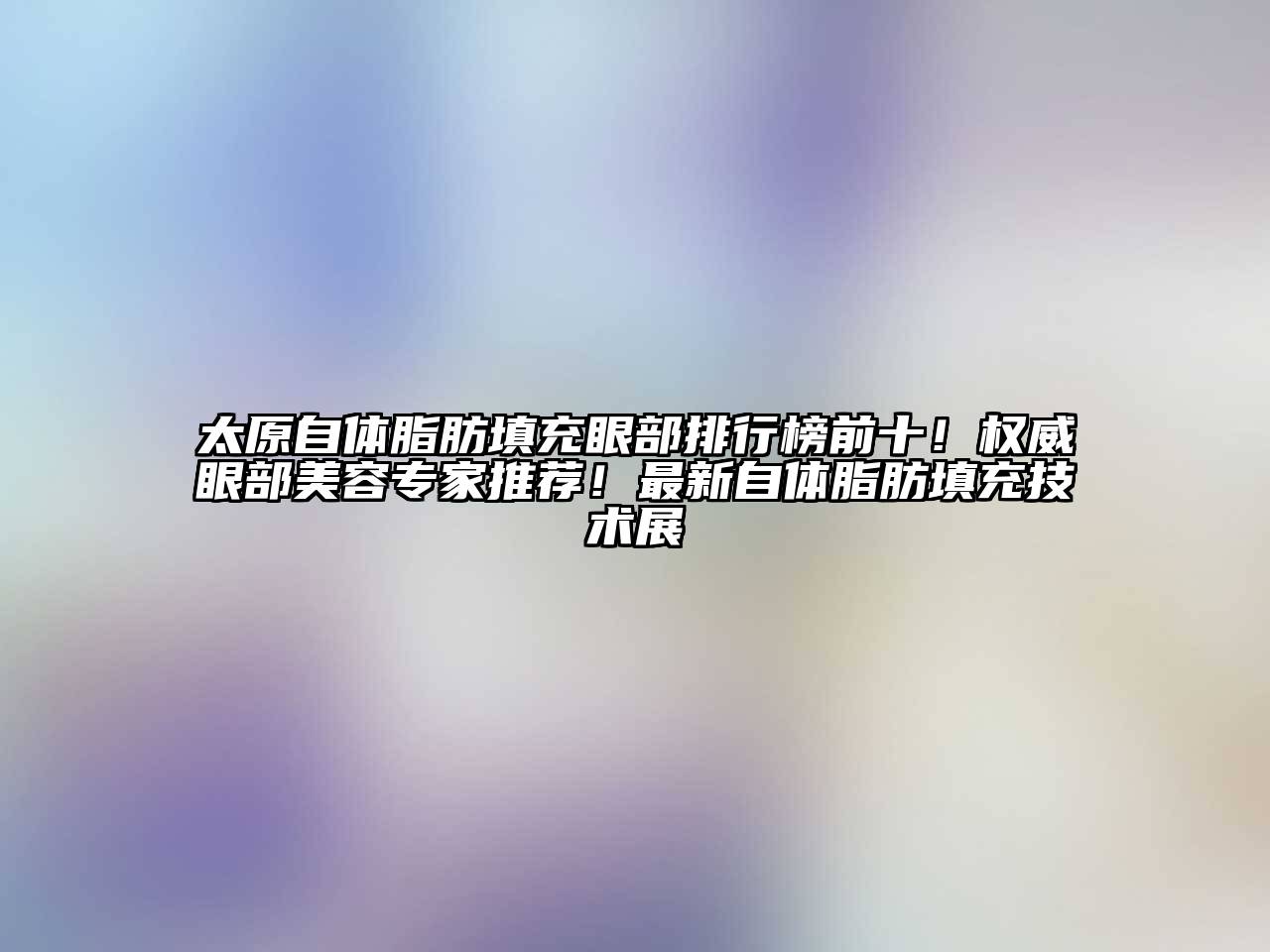 太原自体脂肪填充眼部排行榜前十！权威眼部美容专家推荐！最新自体脂肪填充技术展