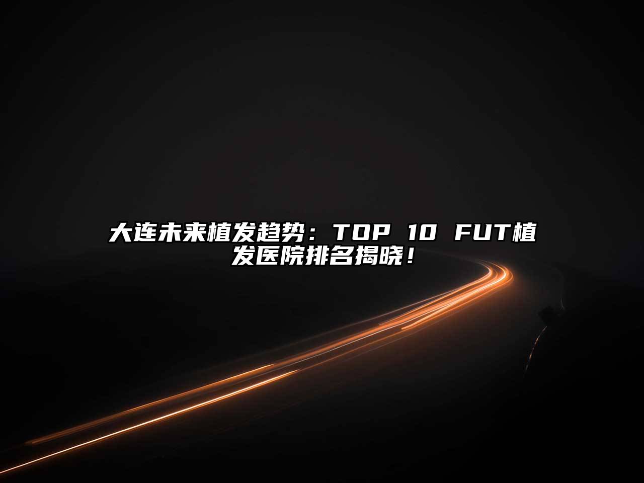 大连未来植发趋势：TOP 10 FUT植发医院排名揭晓！