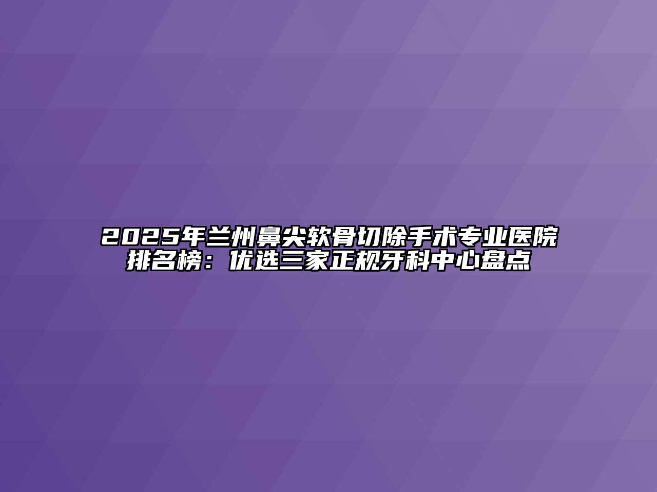 2025年兰州鼻尖软骨切除手术专业医院排名榜：优选三家正规牙科中心盘点