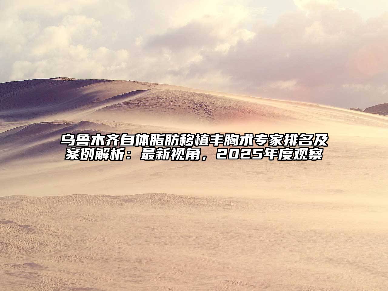 乌鲁木齐自体脂肪移植丰胸术专家排名及案例解析：最新视角，2025年度观察