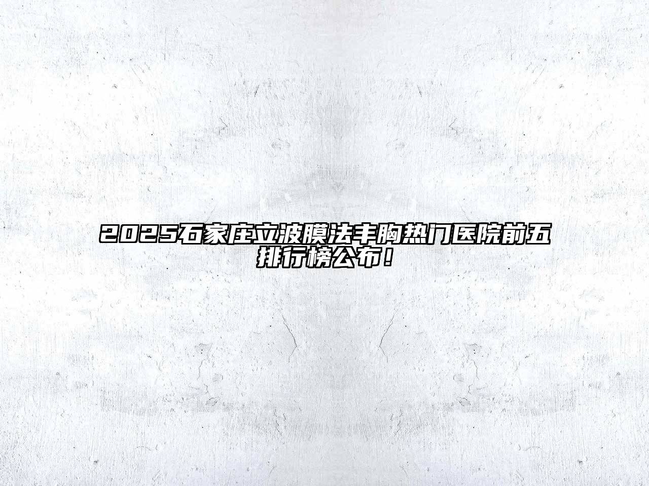 2025石家庄立波膜法丰胸热门医院前五排行榜公布！