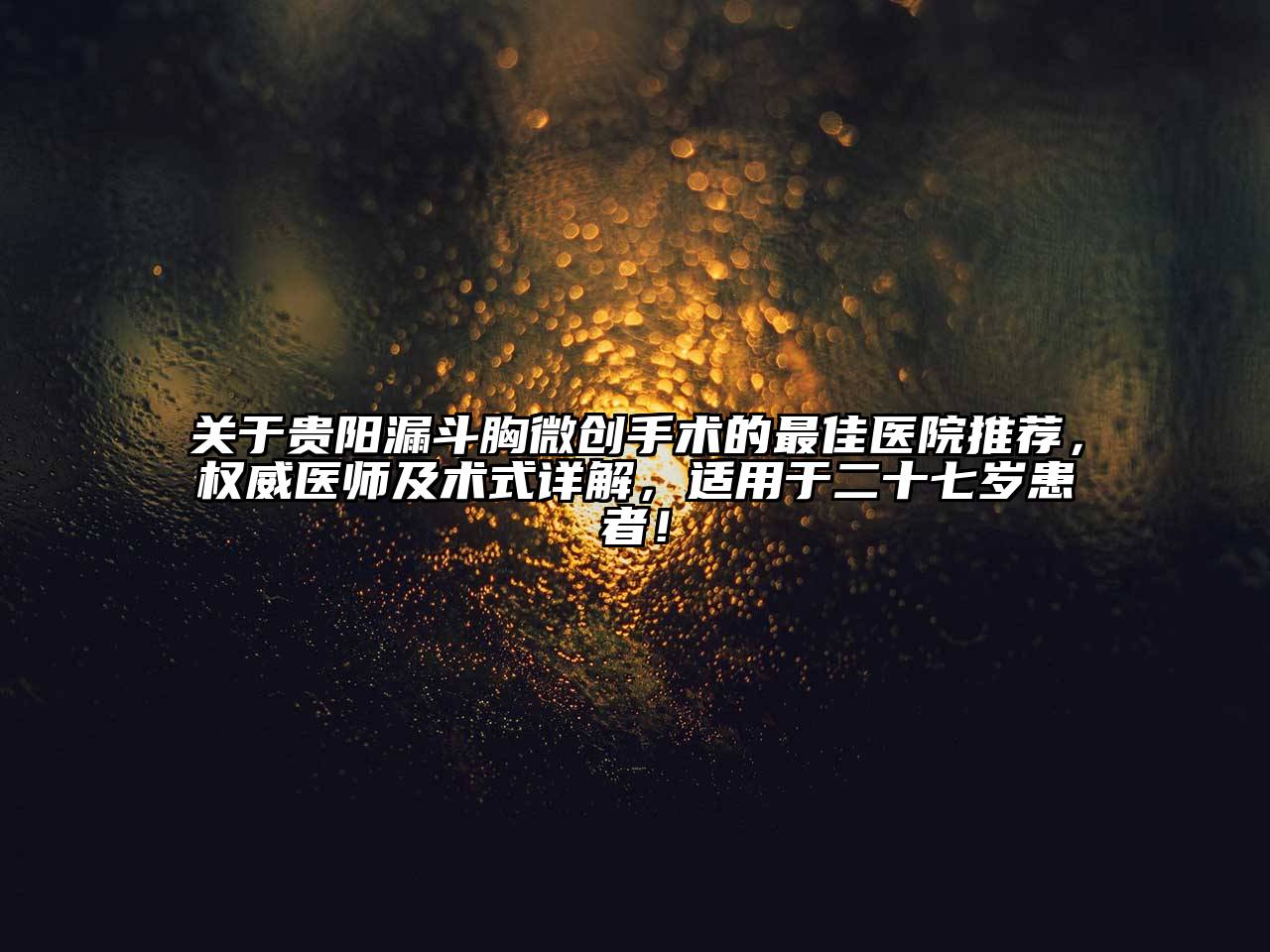 贵阳漏斗胸微创手术的最佳医院推荐，权威医师及术式详解，适用于二十七岁患者！