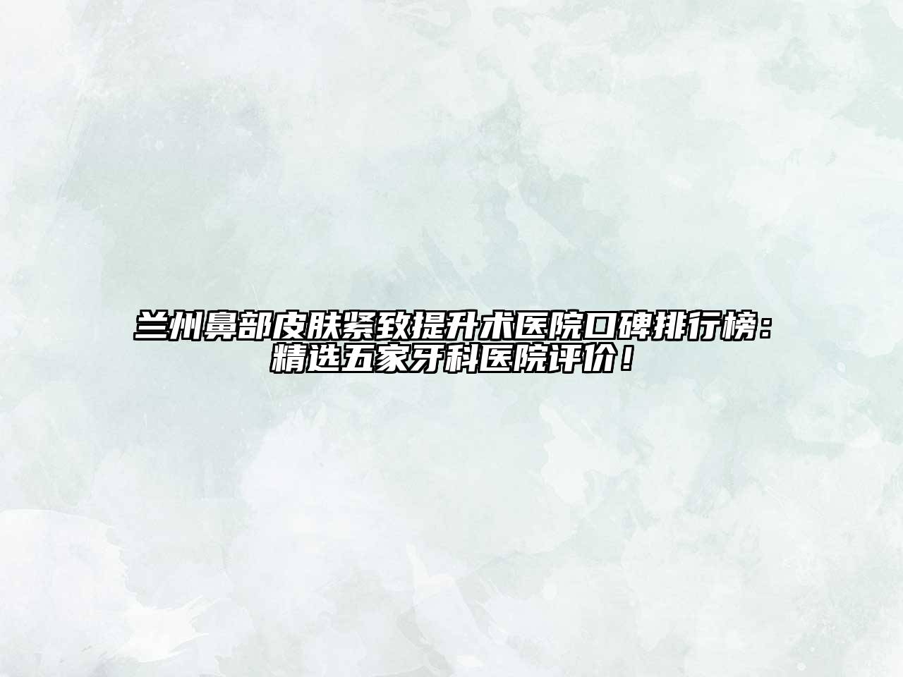 兰州鼻部皮肤紧致提升术医院口碑排行榜：精选五家牙科医院评价！