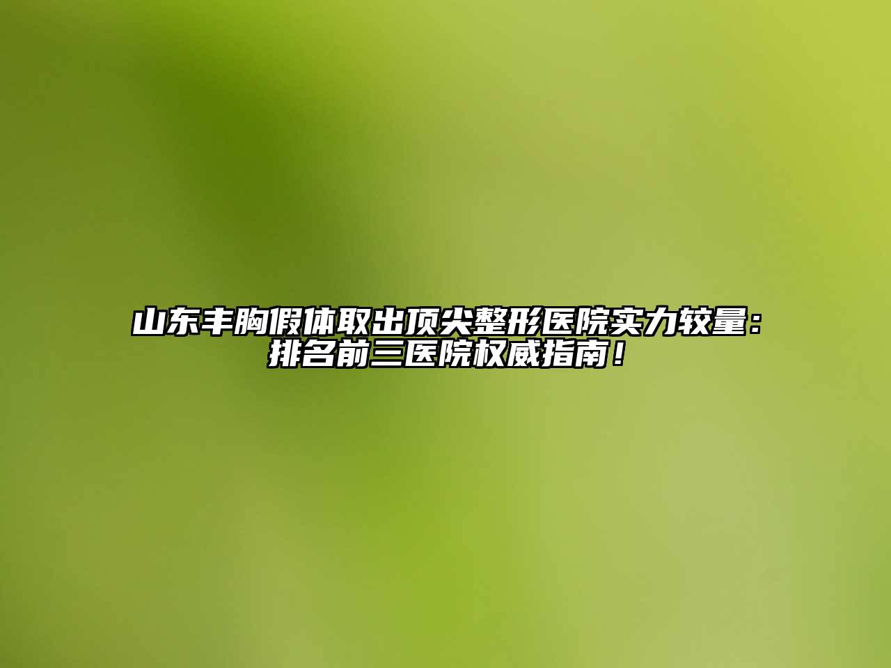 山东丰胸假体取出顶尖整形医院实力较量：排名前三医院权威指南！