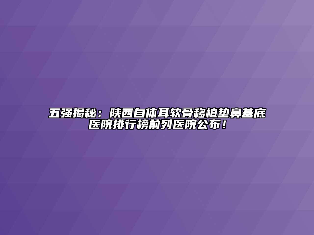 五强揭秘：陕西自体耳软骨移植垫鼻基底医院排行榜前列医院公布！