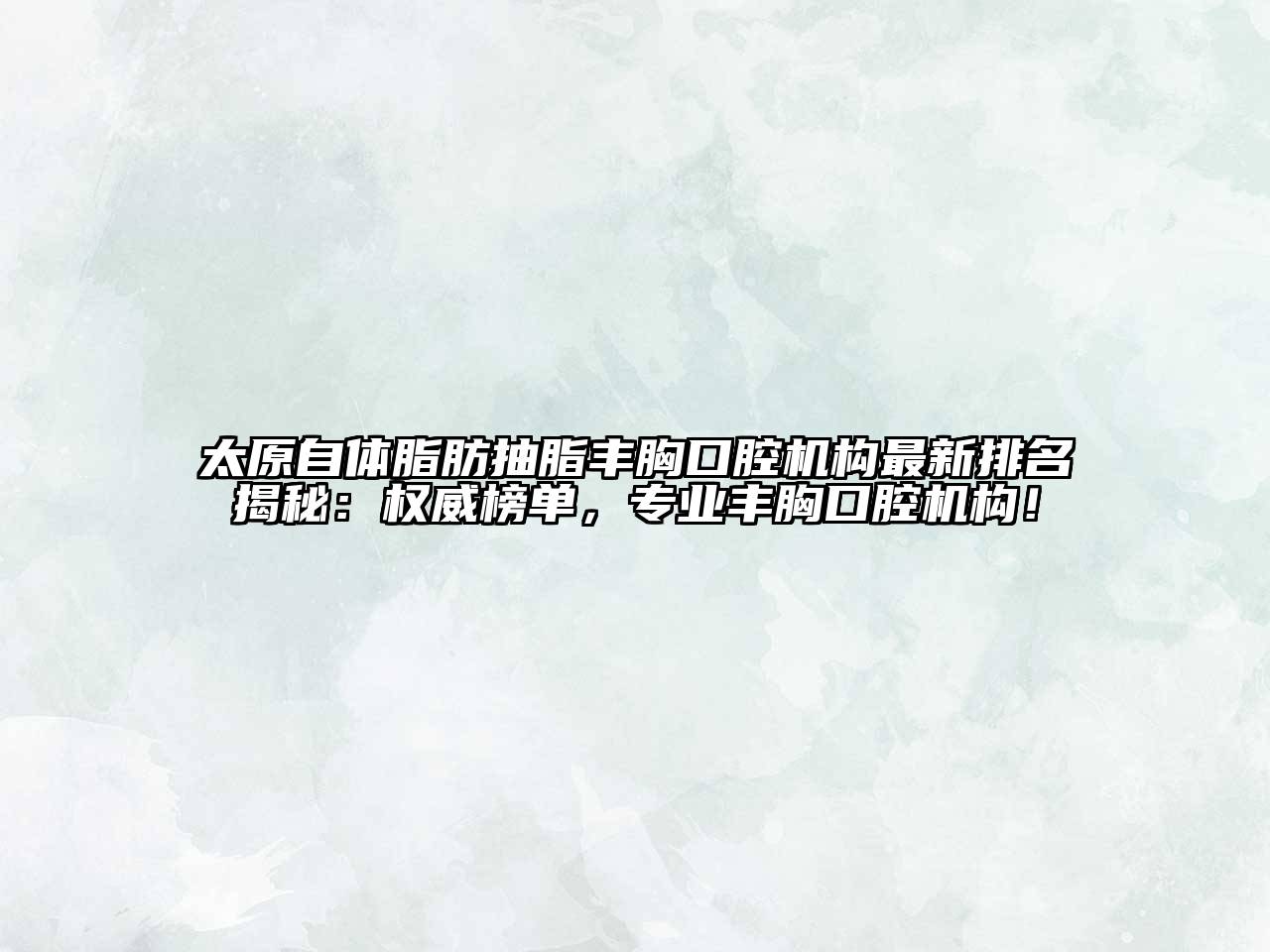 太原自体脂肪抽脂丰胸口腔机构最新排名揭秘：权威榜单，专业丰胸口腔机构！