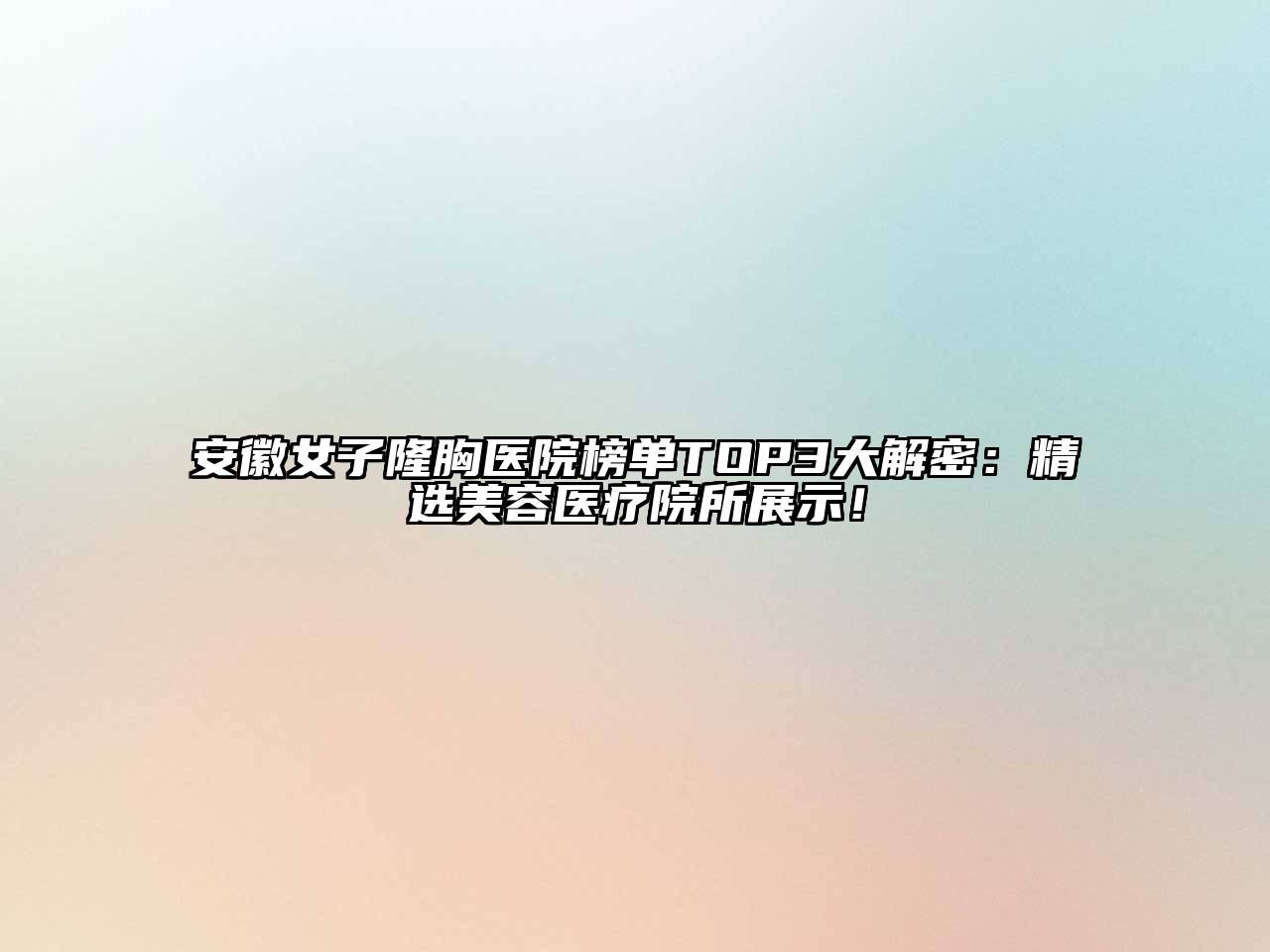 安徽女子隆胸医院榜单TOP3大解密：精选美容医疗院所展示！