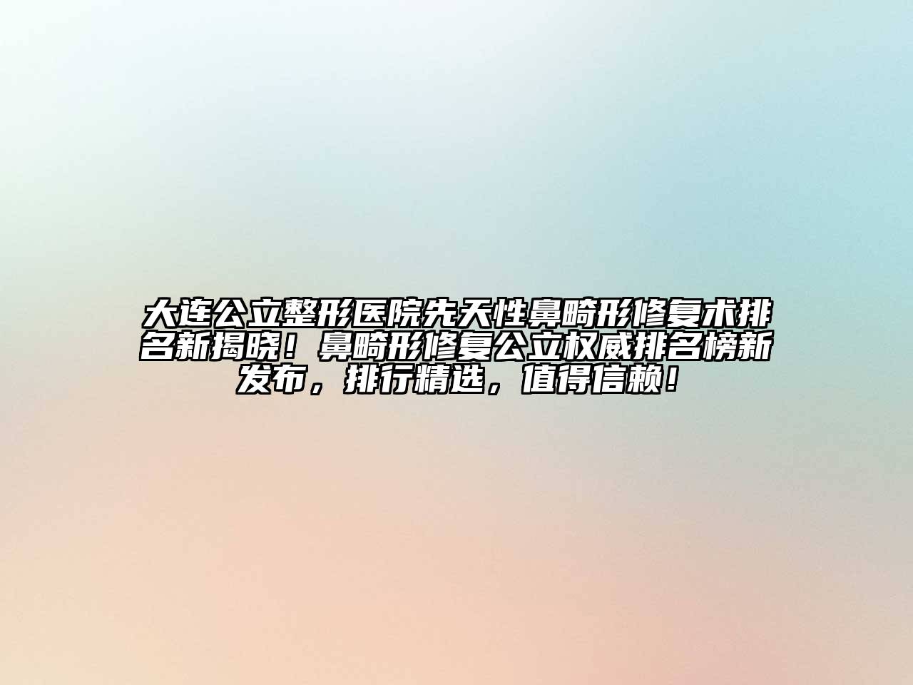 大连公立整形医院先天性鼻畸形修复术排名新揭晓！鼻畸形修复公立权威排名榜新发布，排行精选，值得信赖！