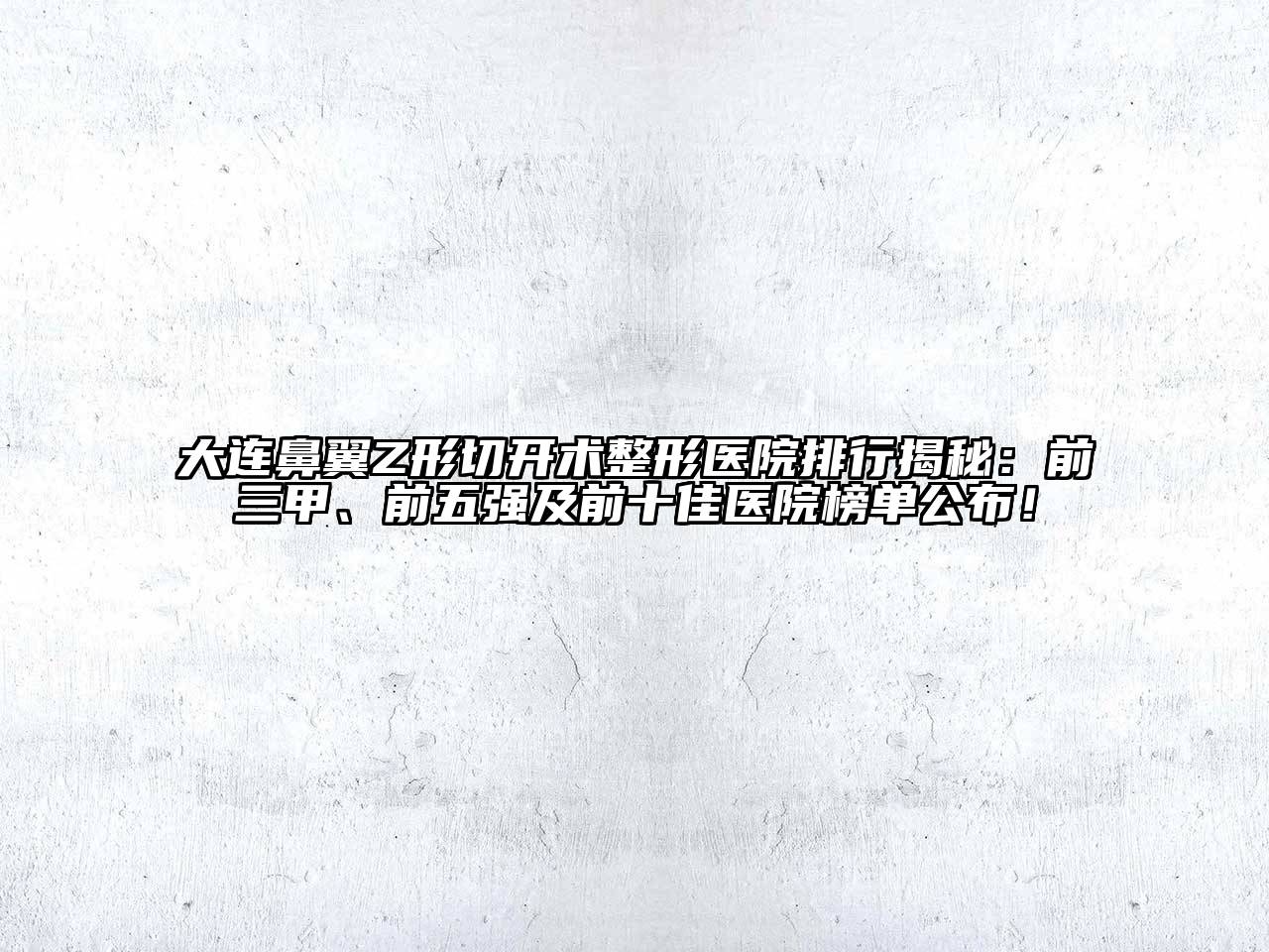 大连鼻翼Z形切开术整形医院排行揭秘：前三甲、前五强及前十佳医院榜单公布！