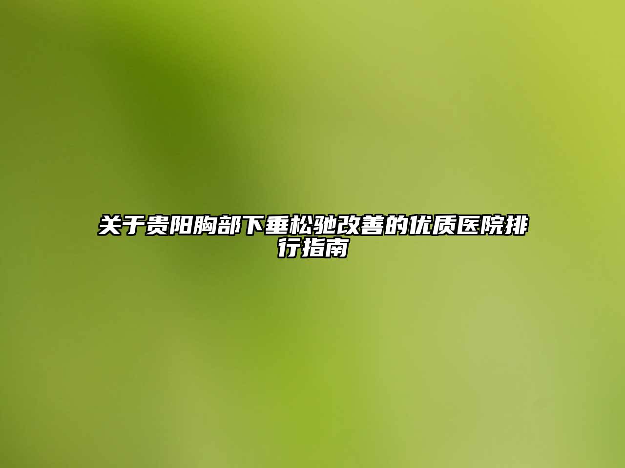 贵阳胸部下垂松驰改善的优质医院排行指南