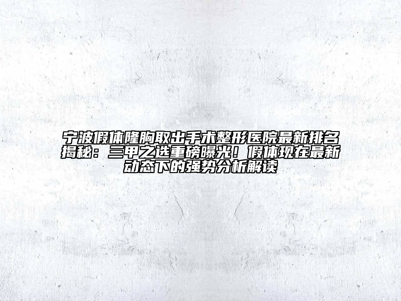 宁波假体隆胸取出手术整形医院最新排名揭秘：三甲之选重磅曝光！假体现在最新动态下的强势分析解读