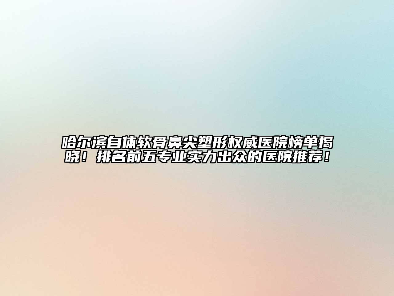 哈尔滨自体软骨鼻尖塑形权威医院榜单揭晓！排名前五专业实力出众的医院推荐！