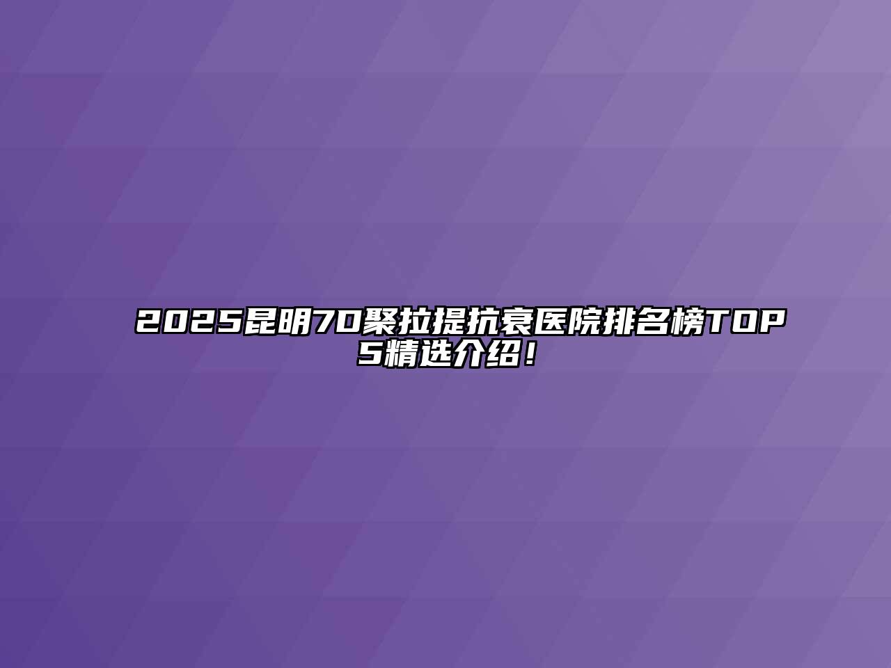 2025昆明7D聚拉提抗衰医院排名榜TOP5精选介绍！