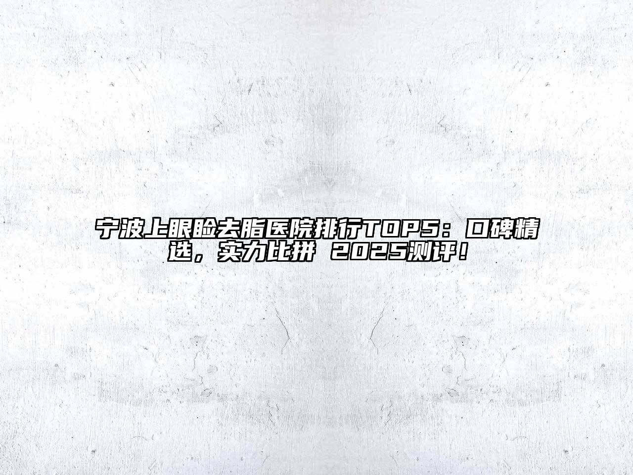 宁波上眼睑去脂医院排行TOP5：口碑精选，实力比拼 2025测评！