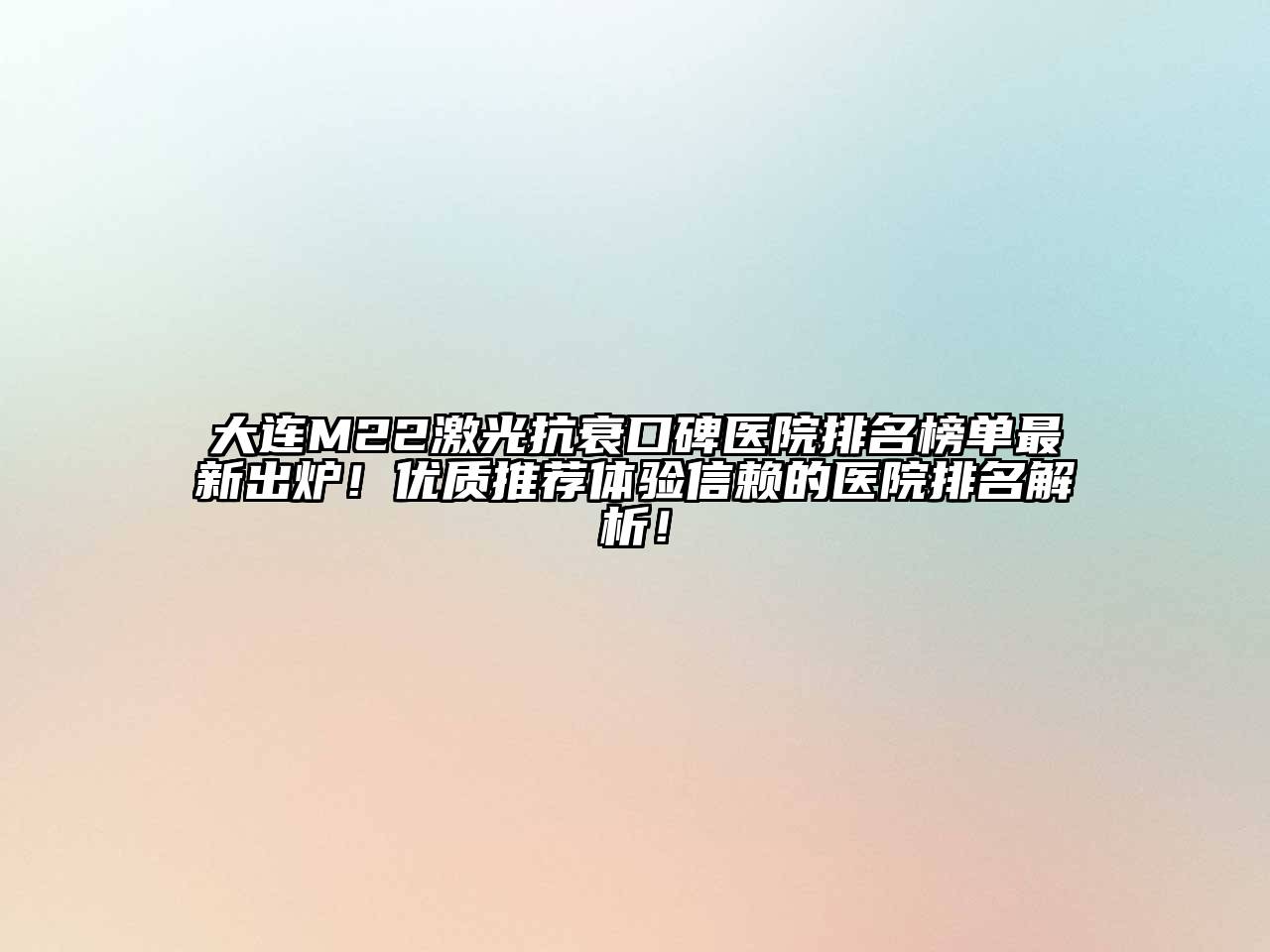 大连M22激光抗衰口碑医院排名榜单最新出炉！优质推荐体验信赖的医院排名解析！