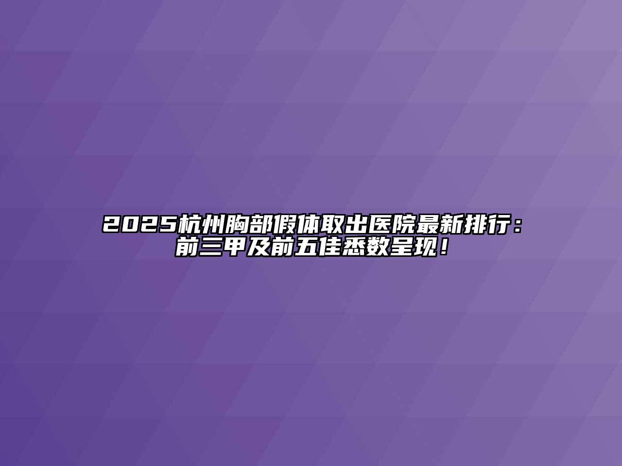 2025杭州胸部假体取出医院最新排行：前三甲及前五佳悉数呈现！