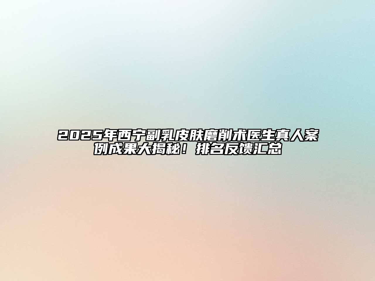 2025年西宁副乳皮肤磨削术医生真人案例成果大揭秘！排名反馈汇总
