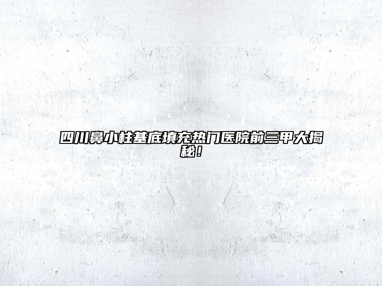 四川鼻小柱基底填充热门医院前三甲大揭秘！