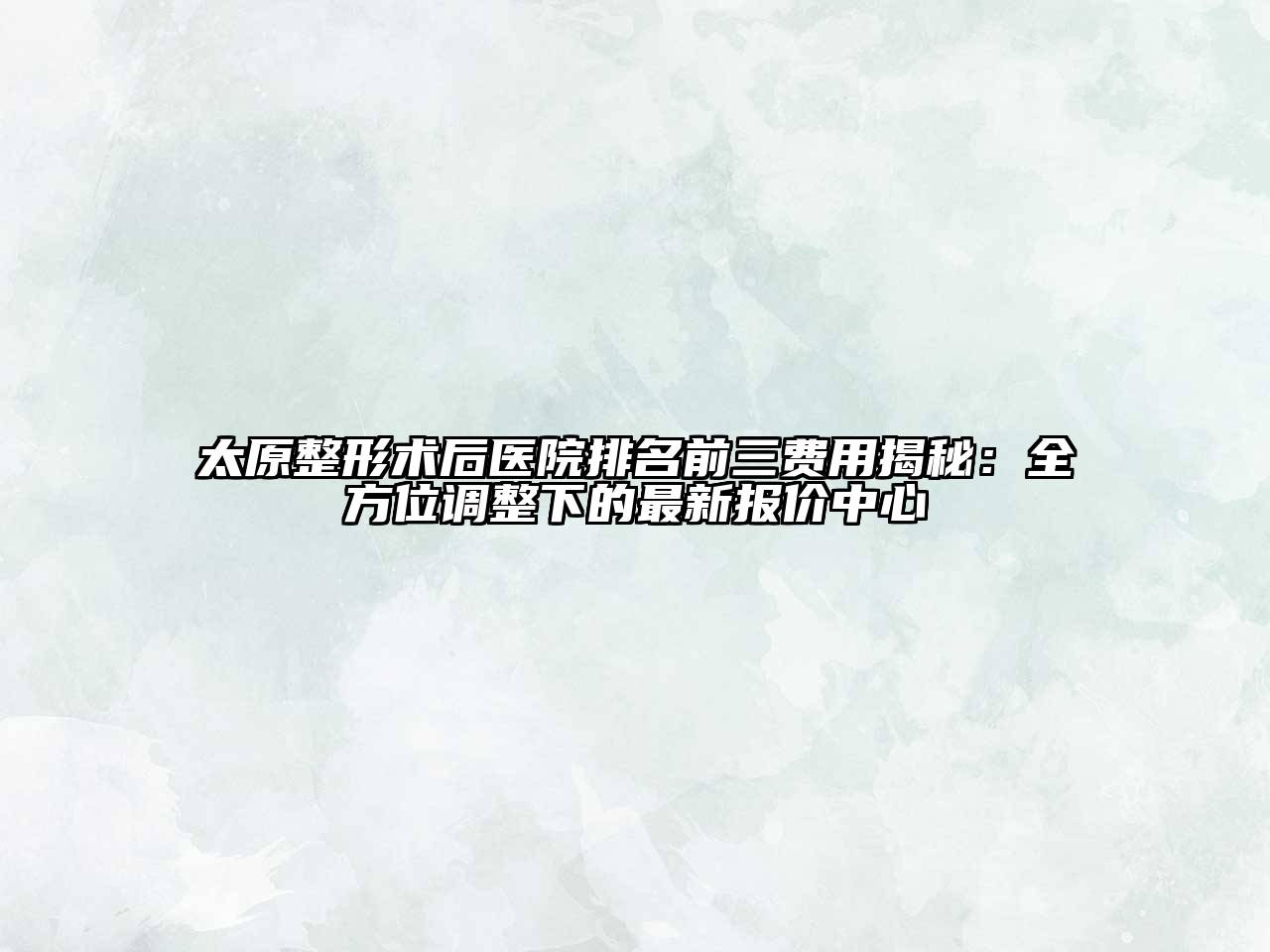 太原整形术后医院排名前三费用揭秘：全方位调整下的最新报价中心