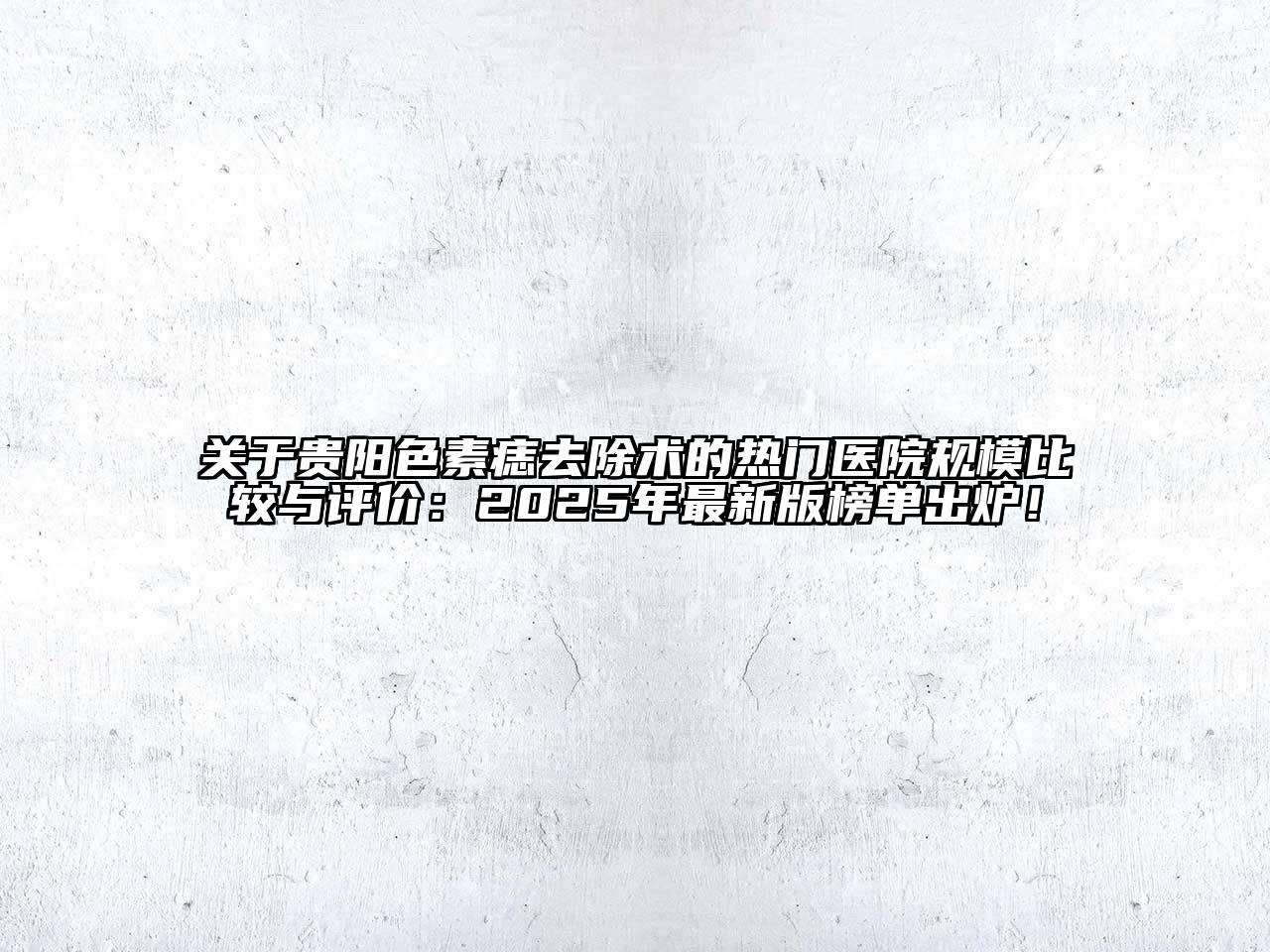 贵阳色素痣去除术的热门医院规模比较与评价：2025年最新版榜单出炉！