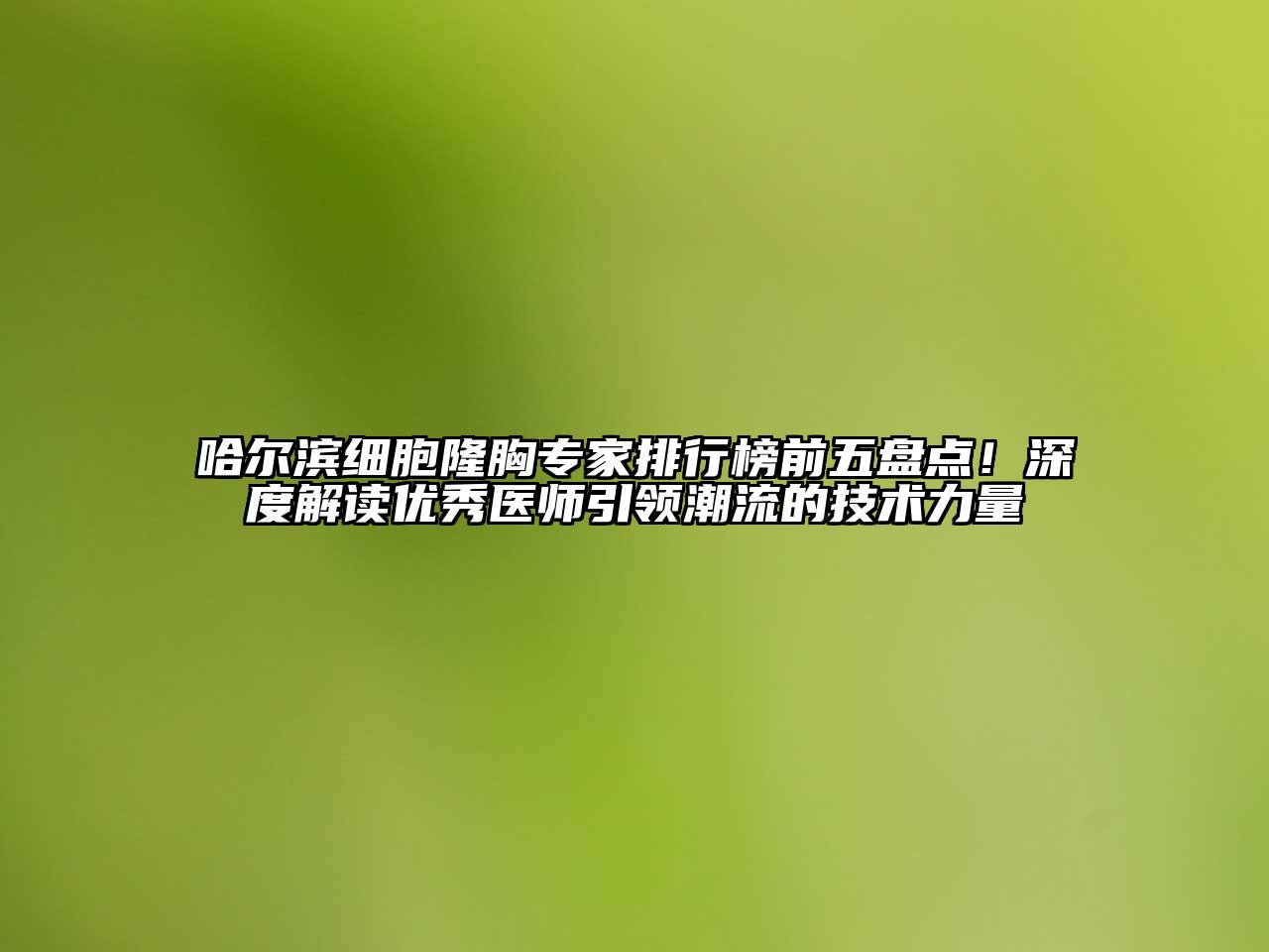 哈尔滨细胞隆胸专家排行榜前五盘点！深度解读优秀医师引领潮流的技术力量