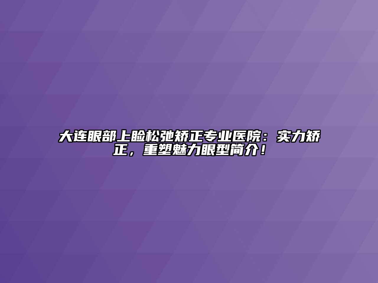 大连眼部上睑松弛矫正专业医院：实力矫正，重塑魅力眼型简介！
