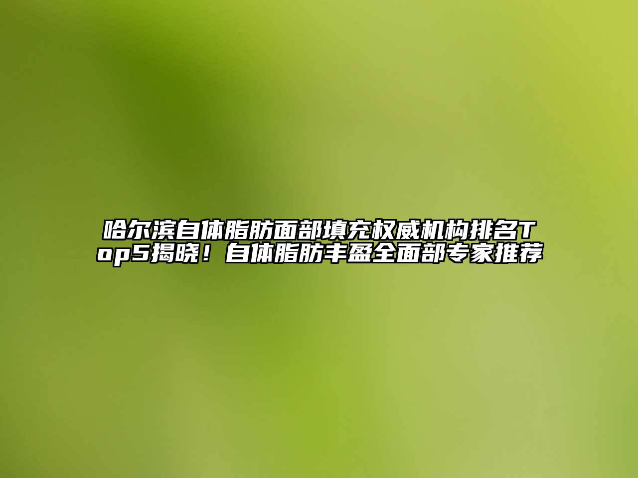 哈尔滨自体脂肪面部填充权威机构排名Top5揭晓！自体脂肪丰盈全面部专家推荐