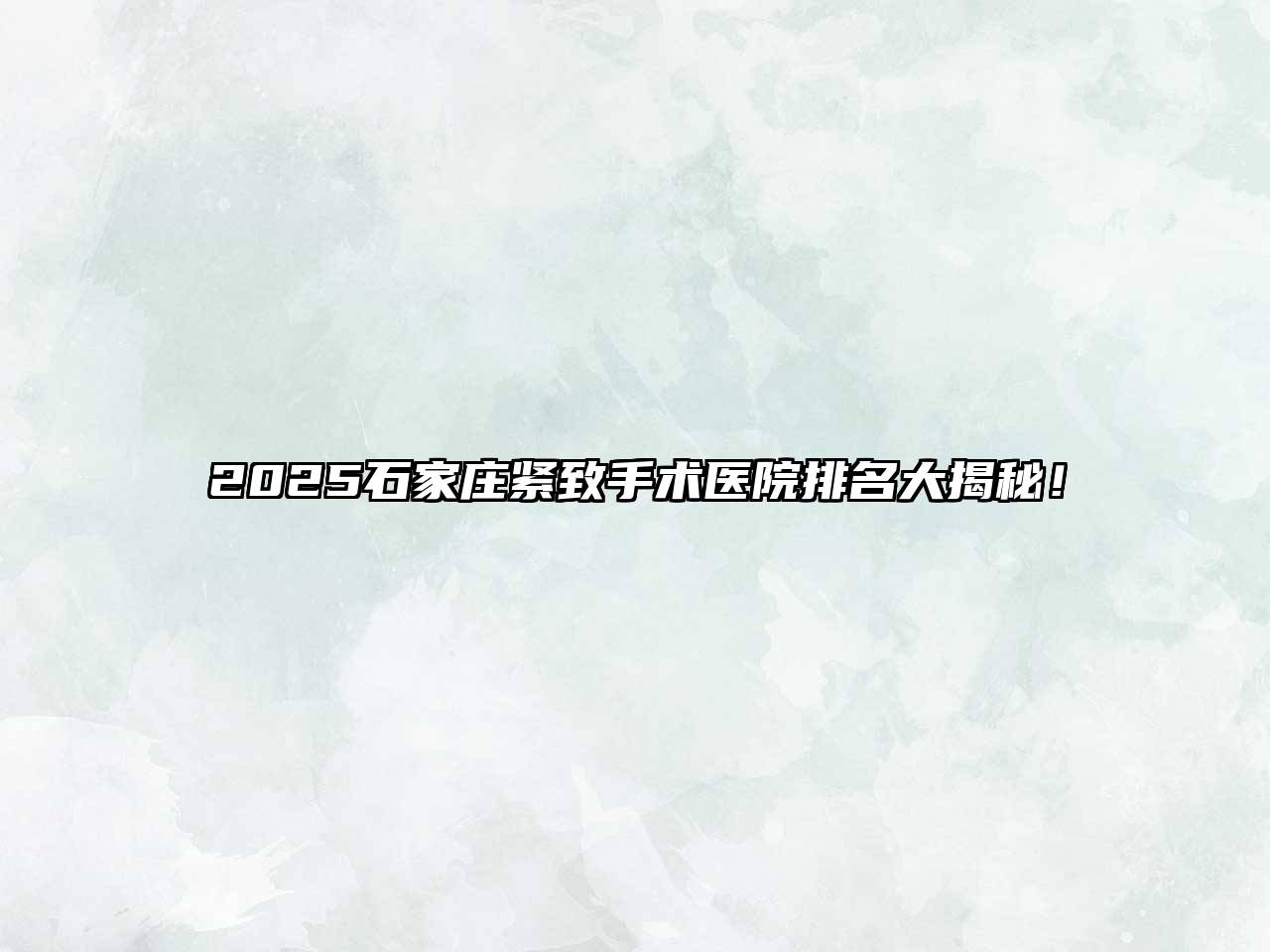 2025石家庄紧致手术医院排名大揭秘！