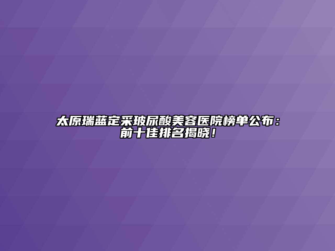 太原瑞蓝定采玻尿酸美容医院榜单公布：前十佳排名揭晓！