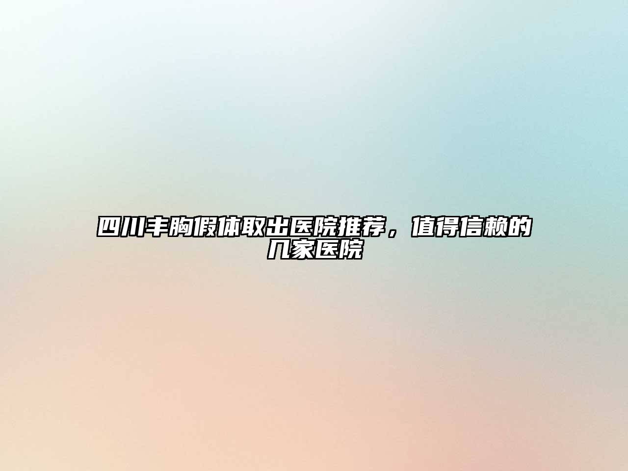 四川丰胸假体取出医院推荐，值得信赖的几家医院